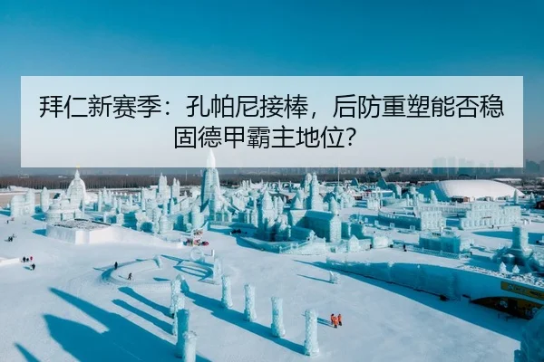 拜仁新赛季：孔帕尼接棒，后防重塑能否稳固德甲霸主地位？