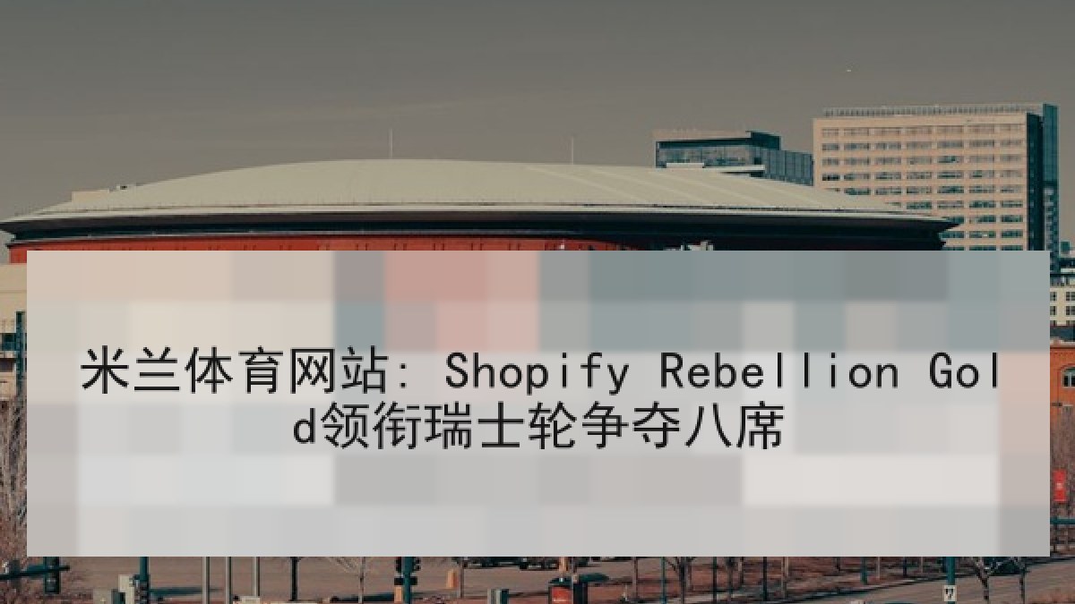 米兰体育网站: Shopify Rebellion Gold领衔瑞士轮争夺八席