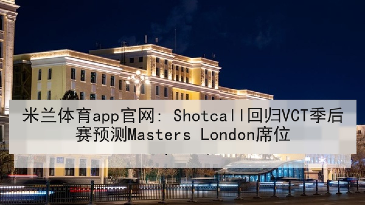 米兰体育app官网: Shotcall回归VCT季后赛预测Masters London席位