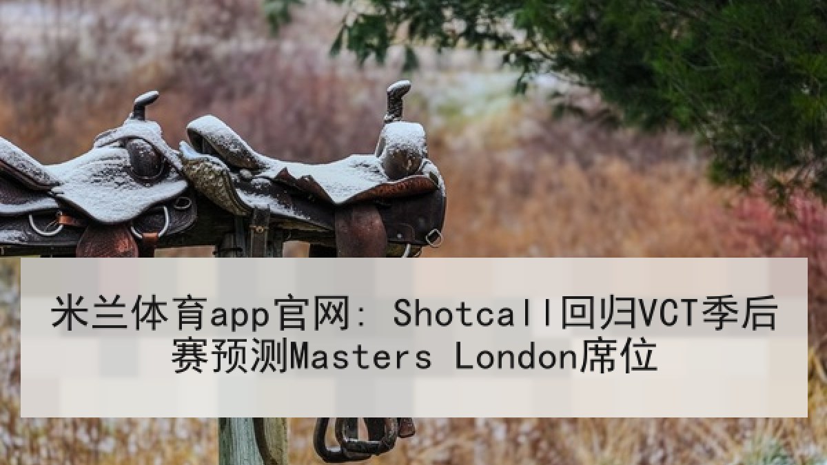 米兰体育app官网: Shotcall回归VCT季后赛预测Masters London席位