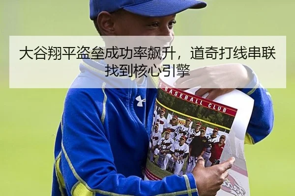 大谷翔平盗垒成功率飙升，道奇打线串联找到核心引擎