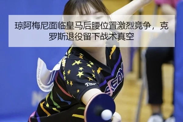 琼阿梅尼面临皇马后腰位置激烈竞争，克罗斯退役留下战术真空