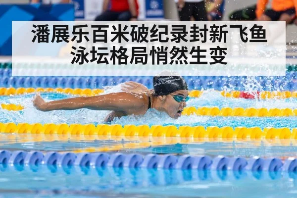 潘展乐百米破纪录封新飞鱼泳坛格局悄然生变