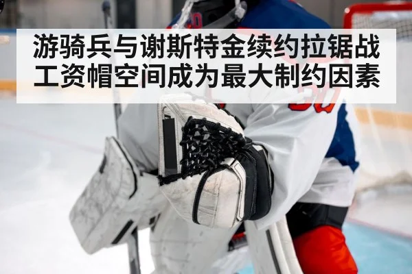 游骑兵与谢斯特金续约拉锯战工资帽空间成为最大制约因素