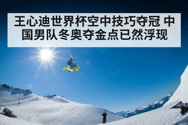 王心迪世界杯空中技巧夺冠 中国男队冬奥夺金点已然浮现