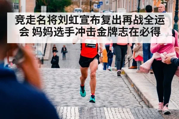 竞走名将刘虹宣布复出再战全运会 妈妈选手冲击金牌志在必得