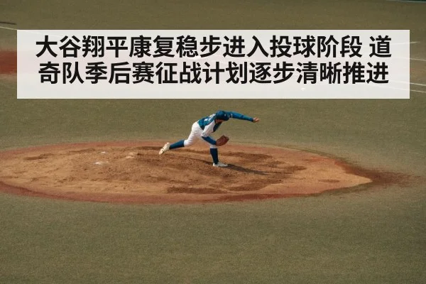大谷翔平康复稳步进入投球阶段 道奇队季后赛征战计划逐步清晰推进