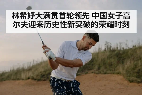 林希妤大满贯首轮领先 中国女子高尔夫迎来历史性新突破的荣耀时刻
