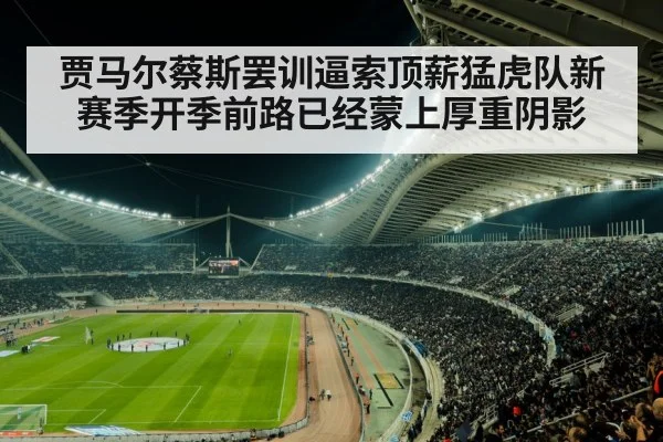 贾马尔蔡斯罢训逼索顶薪猛虎队新赛季开季前路已经蒙上厚重阴影