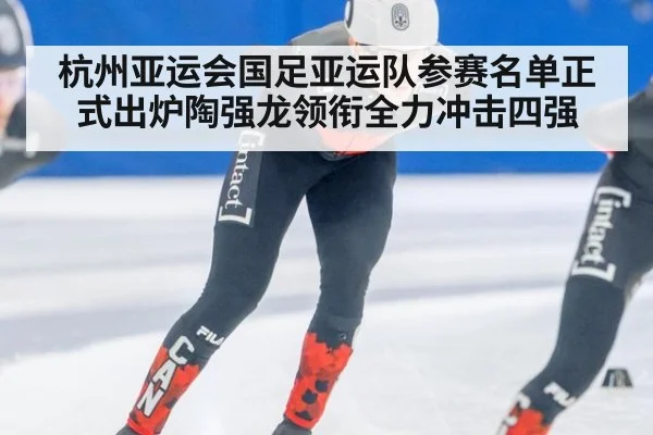 杭州亚运会国足亚运队参赛名单正式出炉陶强龙领衔全力冲击四强