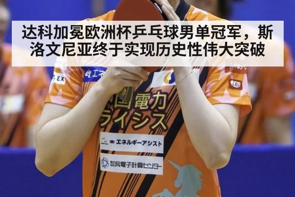 达科加冕欧洲杯乒乓球男单冠军，斯洛文尼亚终于实现历史性伟大突破