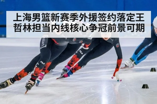上海男篮新赛季外援签约落定王哲林担当内线核心争冠前景可期